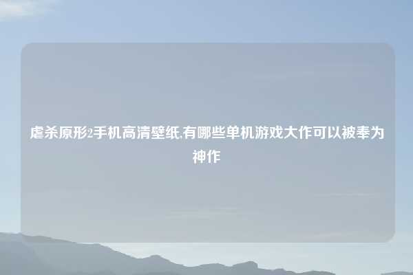 虐杀原形2手机高清壁纸,有哪些单机游戏大作可以被奉为神作