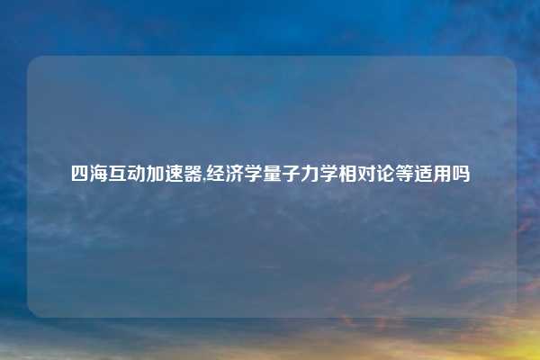 四海互动加速器,经济学量子力学相对论等适用吗