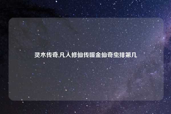灵木传奇,凡人修仙传噬金仙奇虫排第几