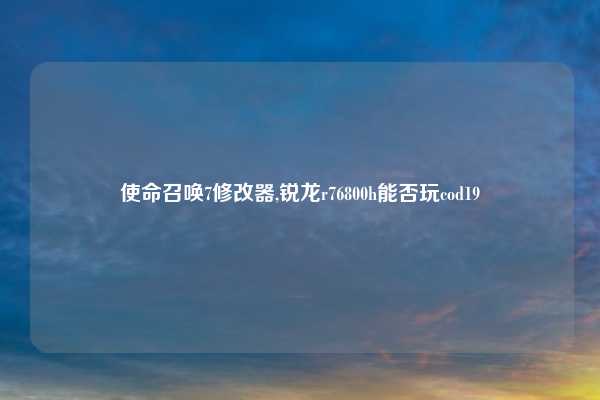 使命召唤7修改器,锐龙r76800h能否玩cod19