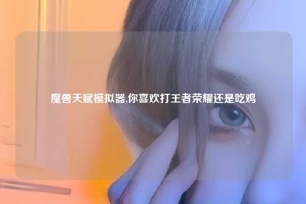 魔兽天赋模拟器,你喜欢打王者荣耀还是吃鸡