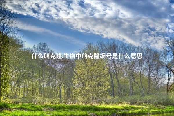 什么叫克隆,生物中的克隆编号是什么意思