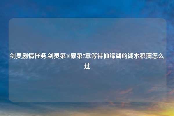 剑灵剧情任务,剑灵第10幕第7章等待仙缘湖的湖水积满怎么过