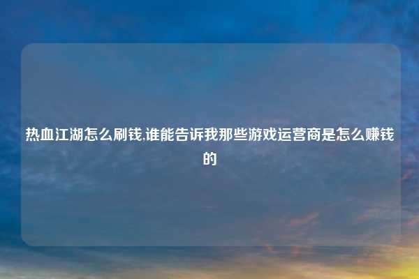 热血江湖怎么刷钱,谁能告诉我那些游戏运营商是怎么赚钱的