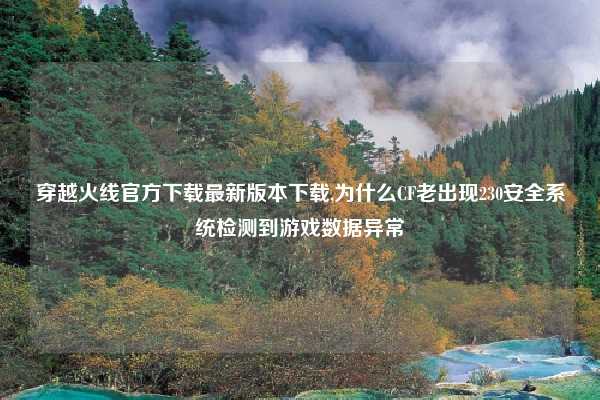 穿越火线官方下载最新版本下载,为什么CF老出现230安全系统检测到游戏数据异常