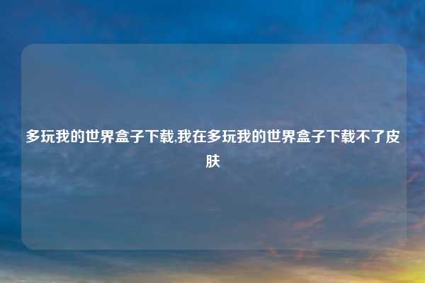 多玩我的世界盒子下载,我在多玩我的世界盒子下载不了皮肤