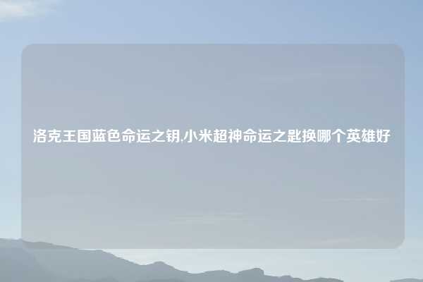 洛克王国蓝色命运之钥,小米超神命运之匙换哪个英雄好