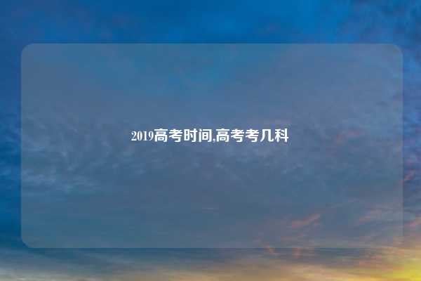 2019高考时间,高考考几科