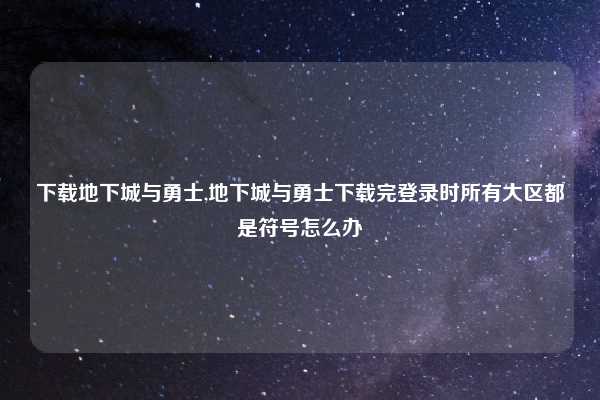 下载地下城与勇士,地下城与勇士下载完登录时所有大区都是符号怎么办