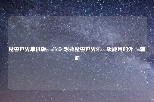 魔兽世界单机版gm命令,想要魔兽世界SF335版能用的外gua辅助