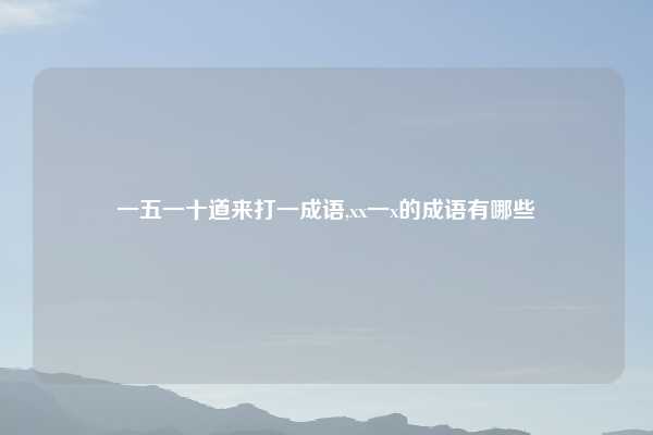 一五一十道来打一成语,xx一x的成语有哪些