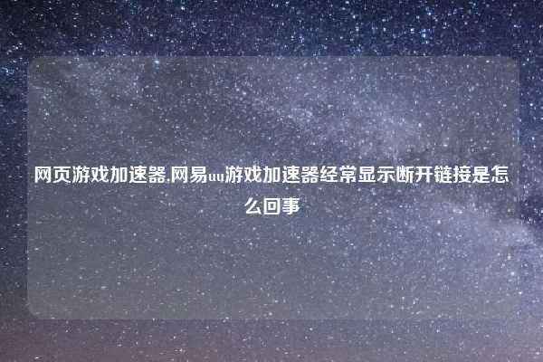 网页游戏加速器,网易uu游戏加速器经常显示断开链接是怎么回事