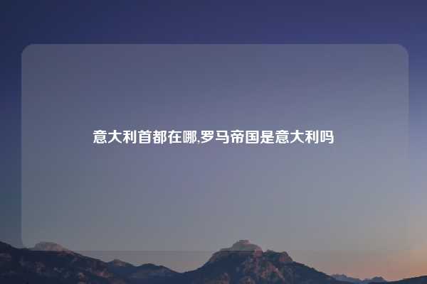 意大利首都在哪,罗马帝国是意大利吗