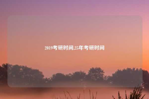 2019考研时间,25年考研时间