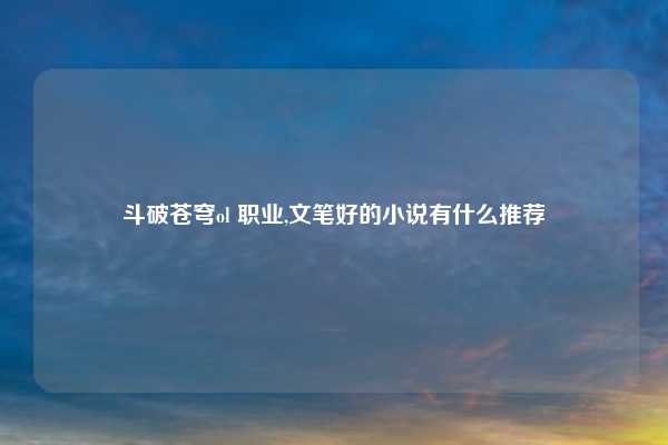 斗破苍穹ol 职业,文笔好的小说有什么推荐
