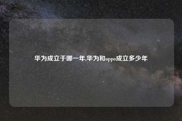 华为成立于哪一年,华为和oppo成立多少年