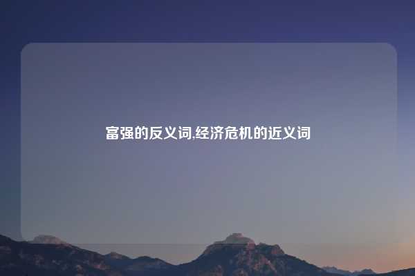富强的反义词,经济危机的近义词