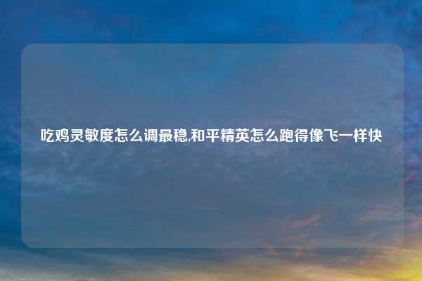 吃鸡灵敏度怎么调最稳,和平精英怎么跑得像飞一样快