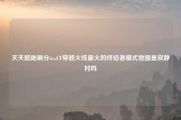 天天酷跑刷分ios,CF穿越火线最火的终结者模式地图是寂静村吗