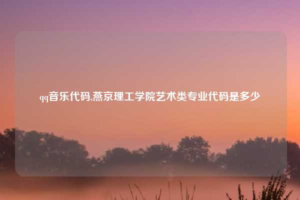 qq音乐代码,燕京理工学院艺术类专业代码是多少