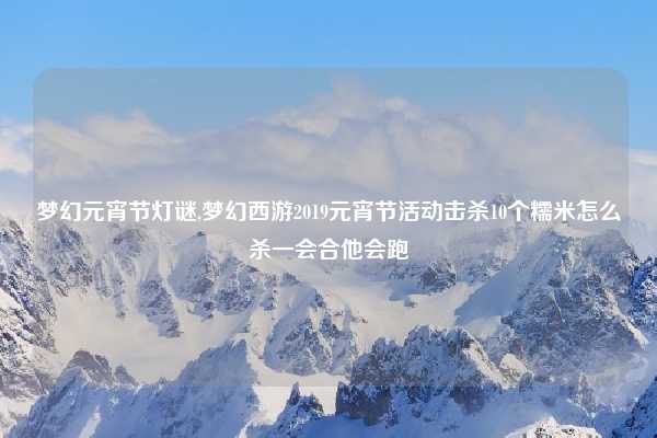 梦幻元宵节灯谜,梦幻西游2019元宵节活动击杀10个糯米怎么杀一会合他会跑