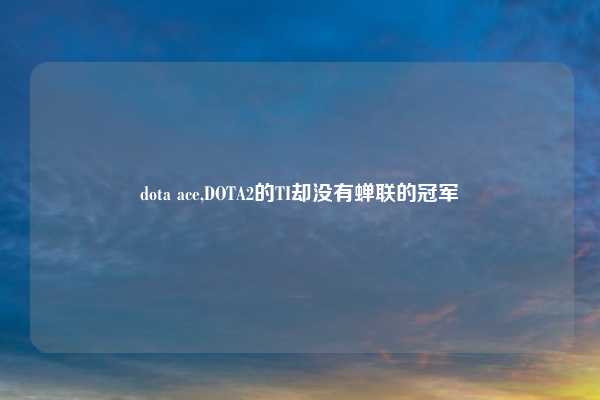 dota ace,DOTA2的TI却没有蝉联的冠军