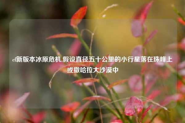 cf新版本冰原危机,假设直径五十公里的小行星落在珠峰上或撒哈拉大沙漠中
