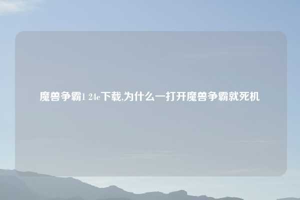 魔兽争霸1 24e下载,为什么一打开魔兽争霸就死机