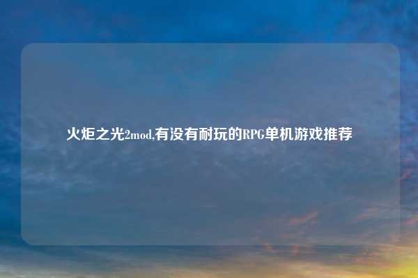火炬之光2mod,有没有耐玩的RPG单机游戏推荐