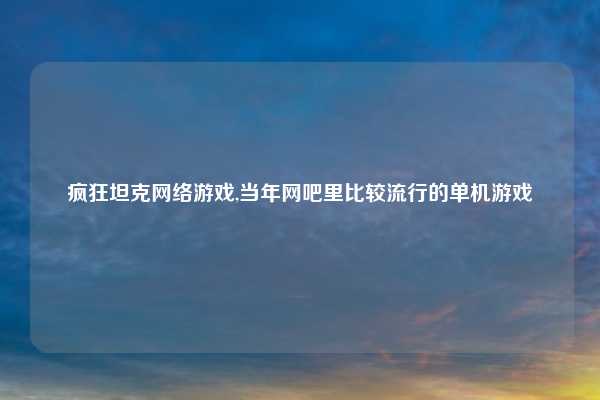 疯狂坦克网络游戏,当年网吧里比较流行的单机游戏