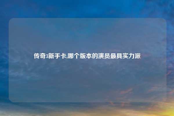 传奇3新手卡,哪个版本的演员最具实力派