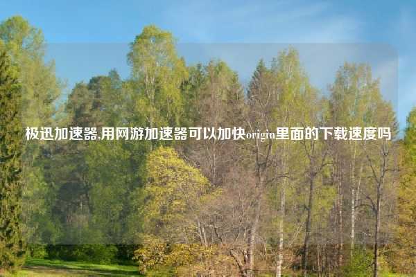 极迅加速器,用网游加速器可以加快origin里面的下载速度吗