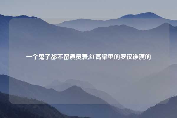 一个鬼子都不留演员表,红高粱里的罗汉谁演的