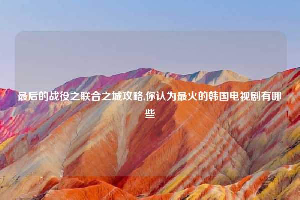最后的战役之联合之城攻略,你认为最火的韩国电视剧有哪些