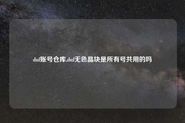 dnf账号仓库,dnf无色晶块是所有号共用的吗