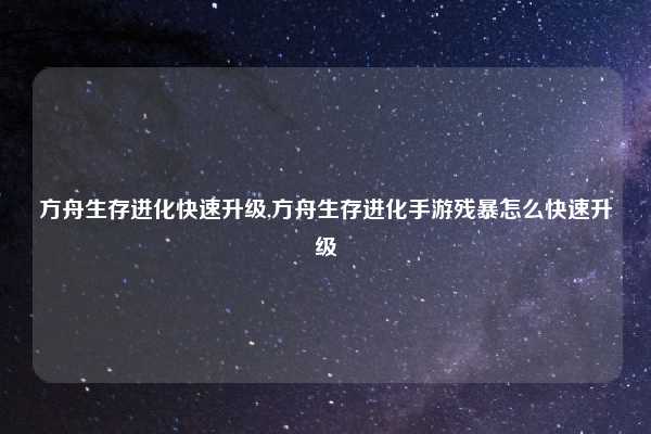 方舟生存进化快速升级,方舟生存进化手游残暴怎么快速升级
