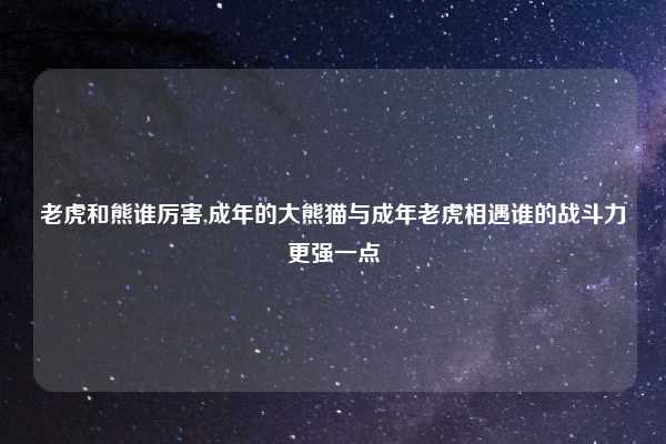 老虎和熊谁厉害,成年的大熊猫与成年老虎相遇谁的战斗力更强一点