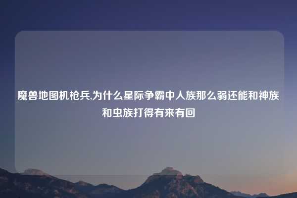 魔兽地图机枪兵,为什么星际争霸中人族那么弱还能和神族和虫族打得有来有回