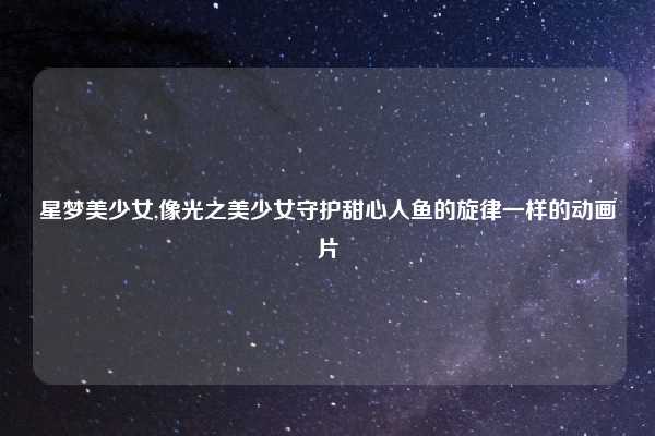 星梦美少女,像光之美少女守护甜心人鱼的旋律一样的动画片