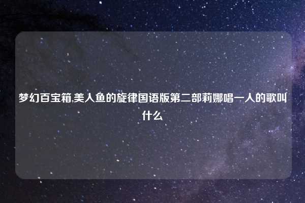 梦幻百宝箱,美人鱼的旋律国语版第二部莉娜唱一人的歌叫什么
