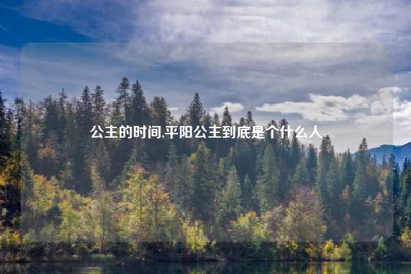 公主的时间,平阳公主到底是个什么人