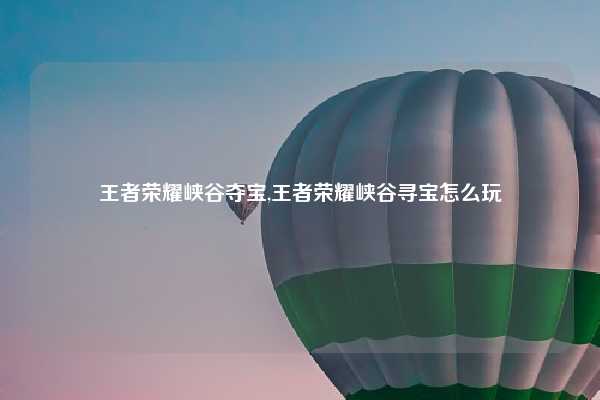 王者荣耀峡谷夺宝,王者荣耀峡谷寻宝怎么玩