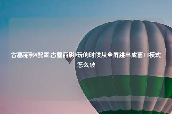 古墓丽影9配置,古墓丽影9玩的时候从全屏跳出成窗口模式怎么破