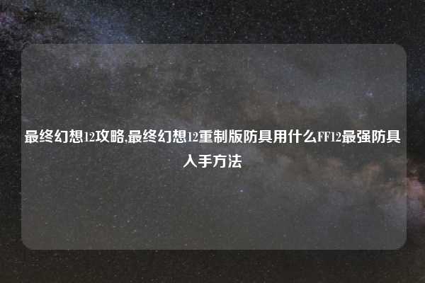 最终幻想12攻略,最终幻想12重制版防具用什么FF12最强防具入手方法