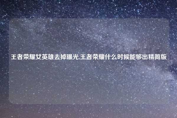 王者荣耀女英雄去掉曝光,王者荣耀什么时候能够出精简版