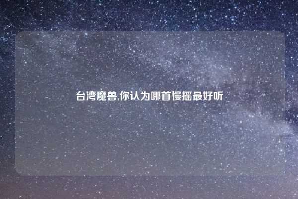台湾魔兽,你认为哪首慢摇最好听