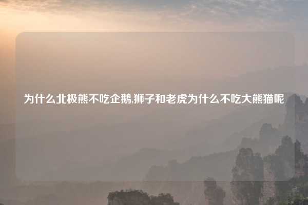 为什么北极熊不吃企鹅,狮子和老虎为什么不吃大熊猫呢