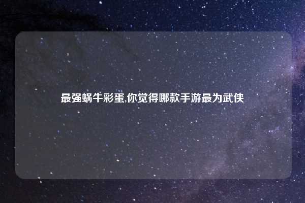 最强蜗牛彩蛋,你觉得哪款手游最为武侠