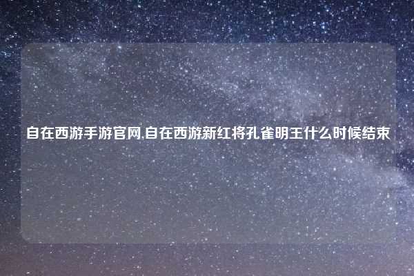 自在西游手游官网,自在西游新红将孔雀明王什么时候结束