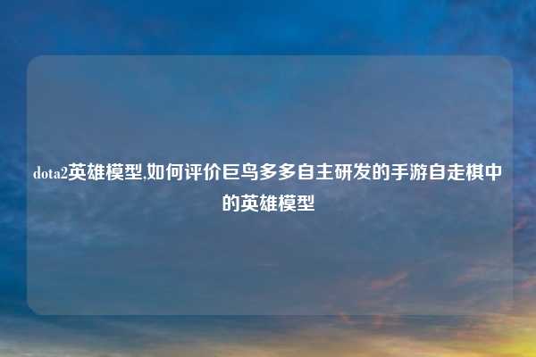 dota2英雄模型,如何评价巨鸟多多自主研发的手游自走棋中的英雄模型